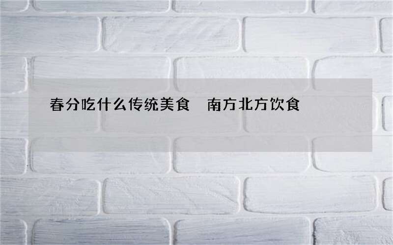 春分吃什么传统美食 南方北方饮食